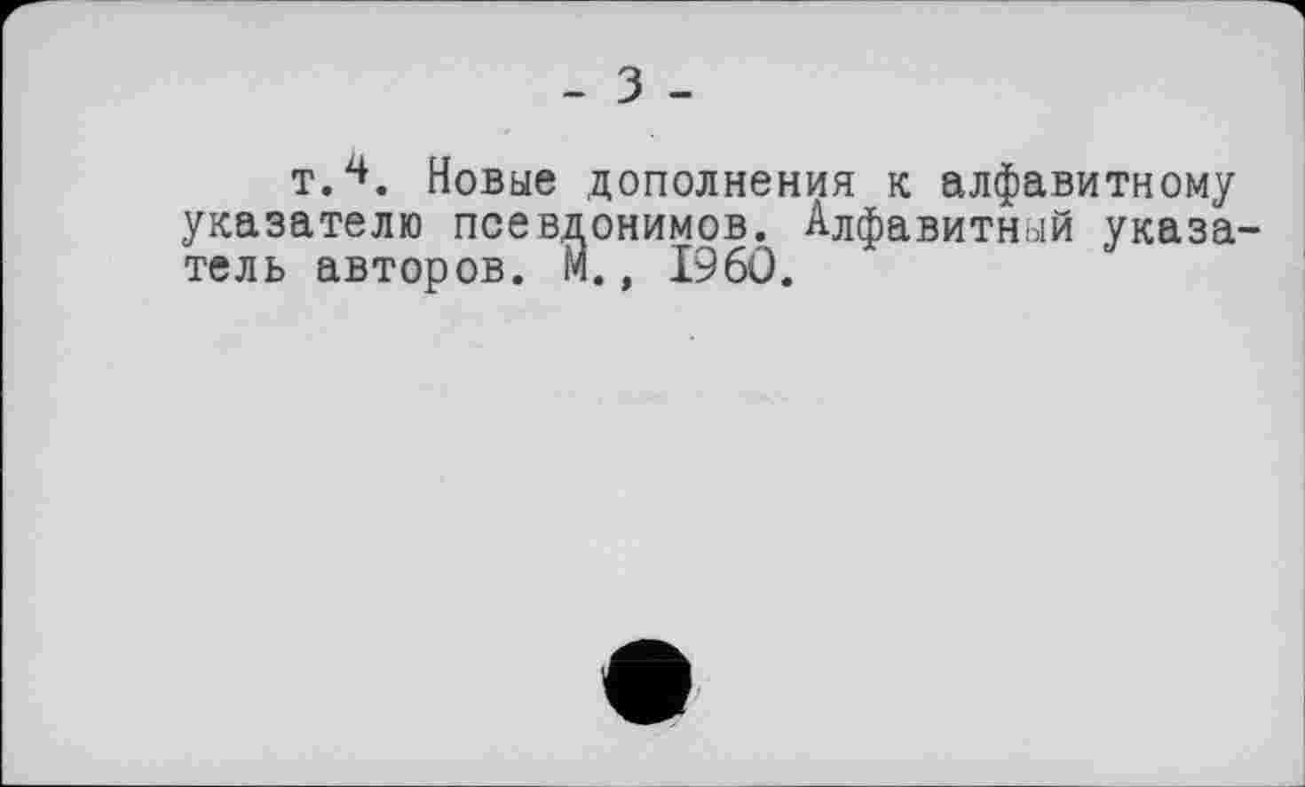 ﻿- З -
тЛ. Новые дополнения к алфавитному указателю псевдонимов. Алфавитный указатель авторов. М., I960.